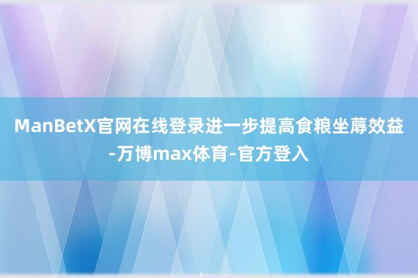 ManBetX官网在线登录进一步提高食粮坐蓐效益-万博max体育-官方登入