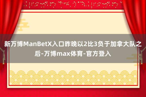 新万博ManBetX入口昨晚以2比3负于加拿大队之后-万博max体育-官方登入