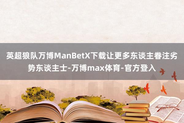 英超狼队万博ManBetX下载让更多东谈主眷注劣势东谈主士-万博max体育-官方登入