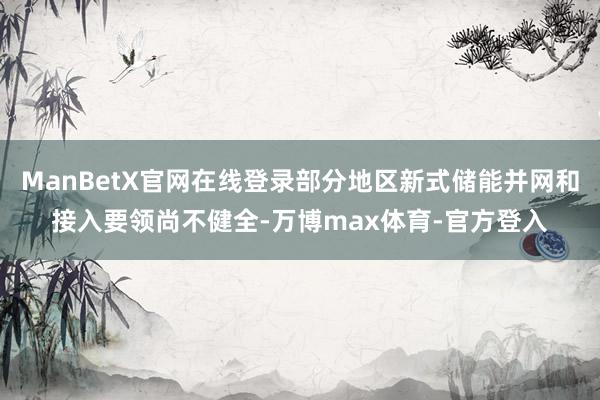 ManBetX官网在线登录部分地区新式储能并网和接入要领尚不健全-万博max体育-官方登入