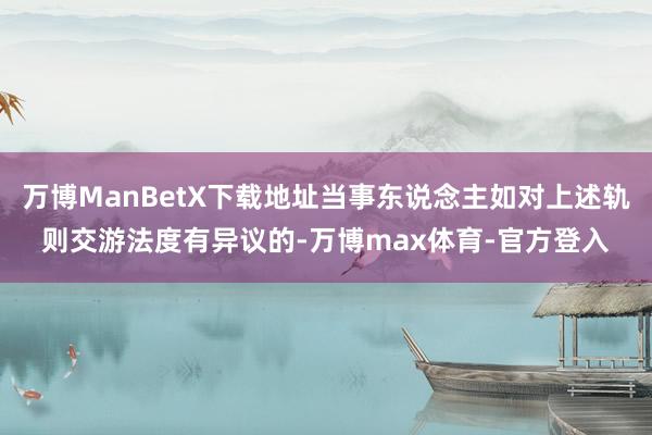 万博ManBetX下载地址当事东说念主如对上述轨则交游法度有异议的-万博max体育-官方登入