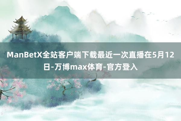 ManBetX全站客户端下载最近一次直播在5月12日-万博max体育-官方登入