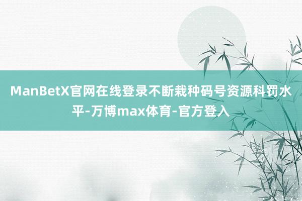 ManBetX官网在线登录不断栽种码号资源科罚水平-万博max体育-官方登入