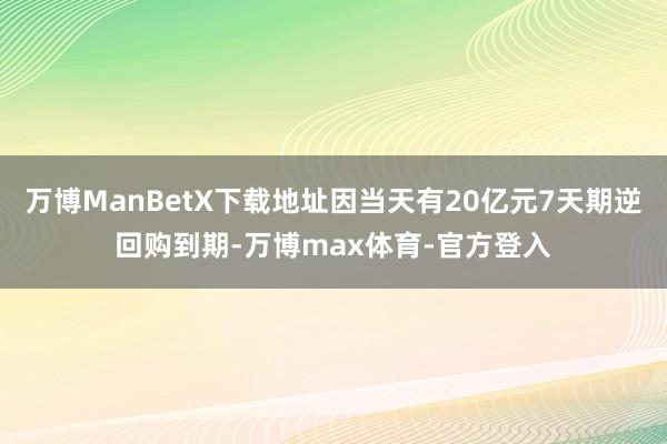 万博ManBetX下载地址因当天有20亿元7天期逆回购到期-万博max体育-官方登入