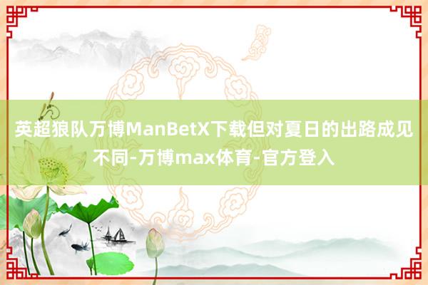 英超狼队万博ManBetX下载但对夏日的出路成见不同-万博max体育-官方登入