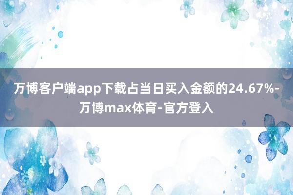 万博客户端app下载占当日买入金额的24.67%-万博max体育-官方登入