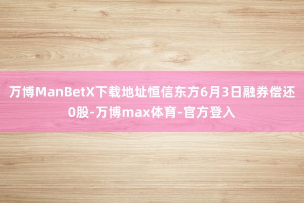 万博ManBetX下载地址恒信东方6月3日融券偿还0股-万博max体育-官方登入