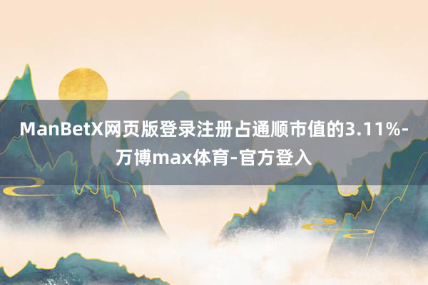 ManBetX网页版登录注册占通顺市值的3.11%-万博max体育-官方登入