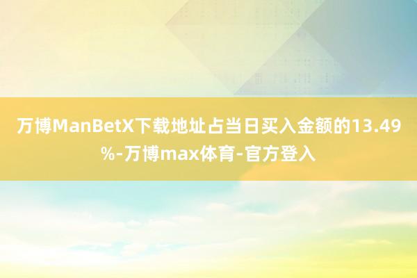 万博ManBetX下载地址占当日买入金额的13.49%-万博max体育-官方登入