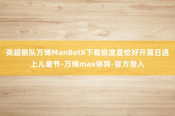 英超狼队万博ManBetX下载极度是恰好开展日遇上儿童节-万博max体育-官方登入