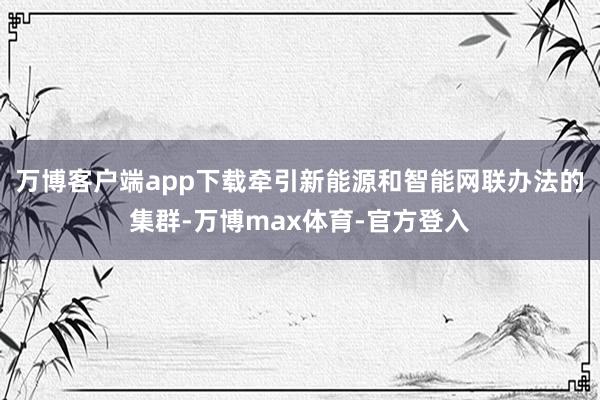 万博客户端app下载牵引新能源和智能网联办法的集群-万博max体育-官方登入