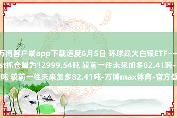 万博客户端app下载适度6月5日 环球最大白银ETF——iShares Silver Trust抓仓量为12999.54吨 较前一往未来加多82.41吨-万博max体育-官方登入