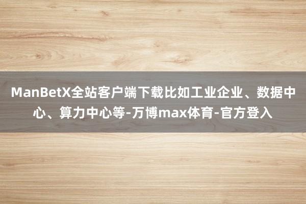 ManBetX全站客户端下载比如工业企业、数据中心、算力中心等-万博max体育-官方登入