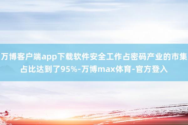 万博客户端app下载软件安全工作占密码产业的市集占比达到了95%-万博max体育-官方登入