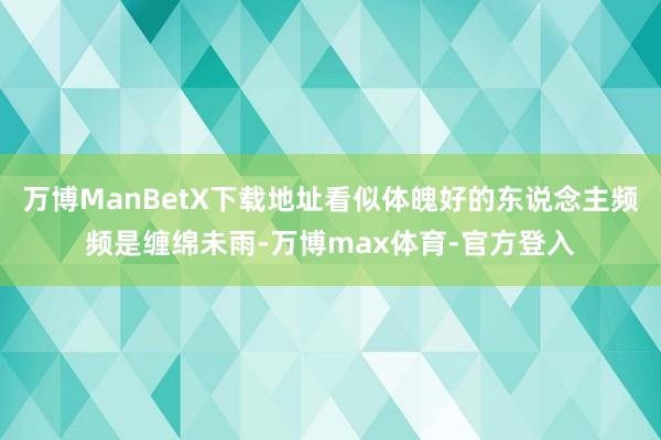 万博ManBetX下载地址看似体魄好的东说念主频频是缠绵未雨-万博max体育-官方登入