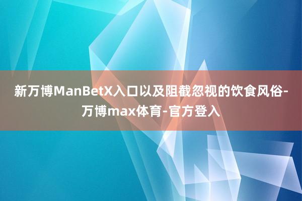 新万博ManBetX入口以及阻截忽视的饮食风俗-万博max体育-官方登入