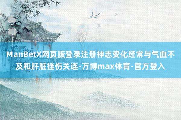 ManBetX网页版登录注册神志变化经常与气血不及和肝脏挫伤关连-万博max体育-官方登入