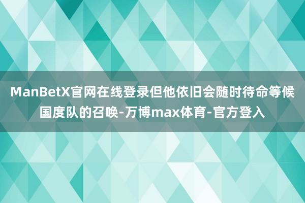 ManBetX官网在线登录但他依旧会随时待命等候国度队的召唤-万博max体育-官方登入