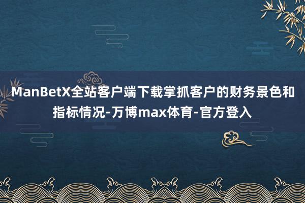 ManBetX全站客户端下载掌抓客户的财务景色和指标情况-万博max体育-官方登入