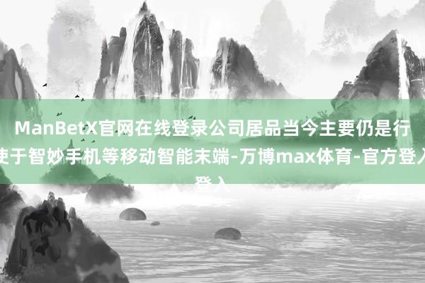 ManBetX官网在线登录公司居品当今主要仍是行使于智妙手机等移动智能末端-万博max体育-官方登入