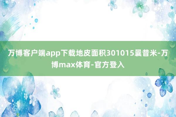 万博客户端app下载地皮面积301015曩昔米-万博max体育-官方登入