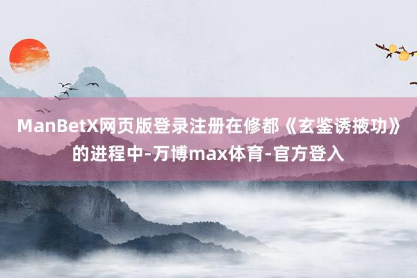 ManBetX网页版登录注册在修都《玄鉴诱掖功》的进程中-万博max体育-官方登入