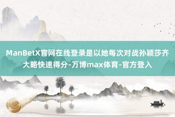 ManBetX官网在线登录是以她每次对战孙颖莎齐大略快速得分-万博max体育-官方登入