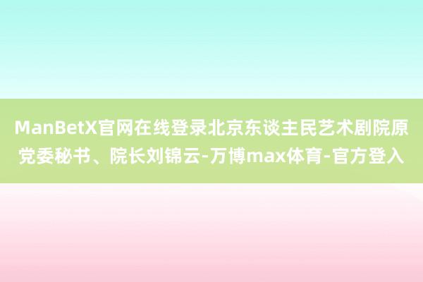 ManBetX官网在线登录北京东谈主民艺术剧院原党委秘书、院长刘锦云-万博max体育-官方登入