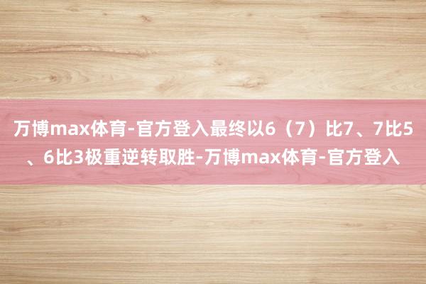 万博max体育-官方登入最终以6（7）比7、7比5、6比3极重逆转取胜-万博max体育-官方登入