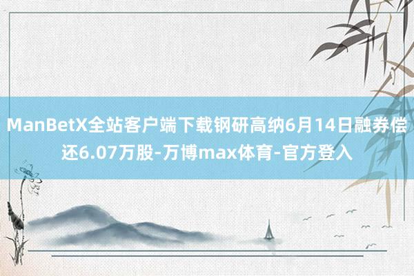 ManBetX全站客户端下载钢研高纳6月14日融券偿还6.07万股-万博max体育-官方登入