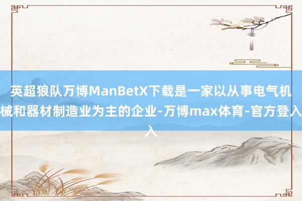 英超狼队万博ManBetX下载是一家以从事电气机械和器材制造业为主的企业-万博max体育-官方登入