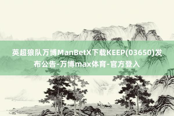 英超狼队万博ManBetX下载KEEP(03650)发布公告-万博max体育-官方登入