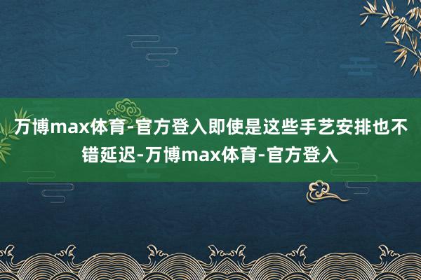 万博max体育-官方登入即使是这些手艺安排也不错延迟-万博max体育-官方登入