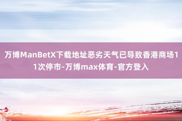 万博ManBetX下载地址恶劣天气已导致香港商场11次停市-万博max体育-官方登入