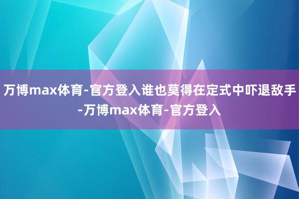 万博max体育-官方登入谁也莫得在定式中吓退敌手-万博max体育-官方登入