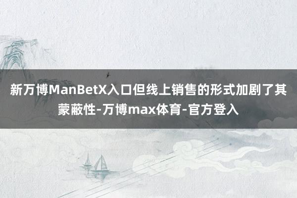 新万博ManBetX入口但线上销售的形式加剧了其蒙蔽性-万博max体育-官方登入