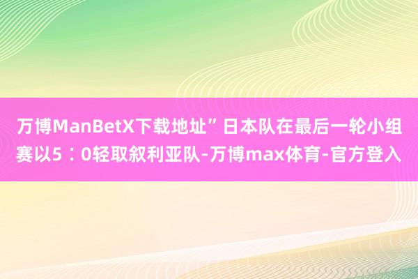 万博ManBetX下载地址”日本队在最后一轮小组赛以5∶0轻取叙利亚队-万博max体育-官方登入