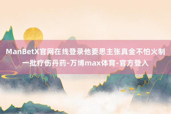 ManBetX官网在线登录他要思主张真金不怕火制一批疗伤丹药-万博max体育-官方登入