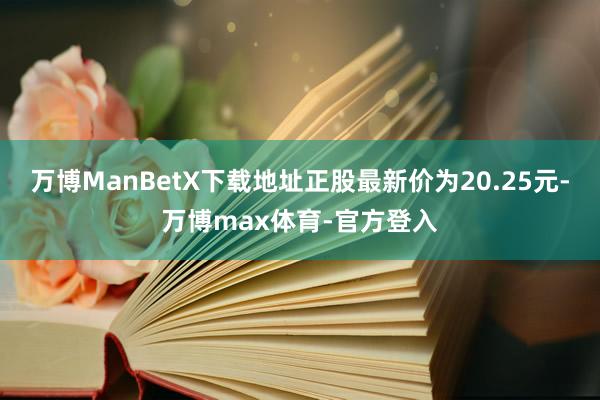 万博ManBetX下载地址正股最新价为20.25元-万博max体育-官方登入