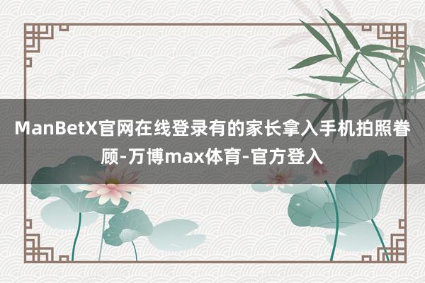 ManBetX官网在线登录有的家长拿入手机拍照眷顾-万博max体育-官方登入