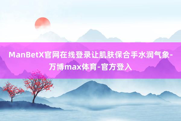 ManBetX官网在线登录让肌肤保合手水润气象-万博max体育-官方登入