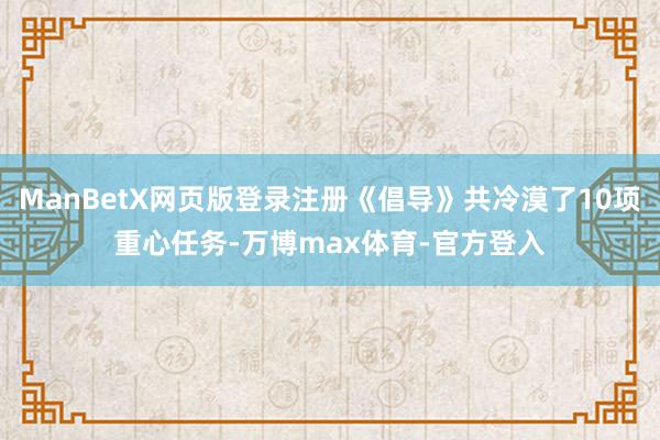 ManBetX网页版登录注册《倡导》共冷漠了10项重心任务-万博max体育-官方登入