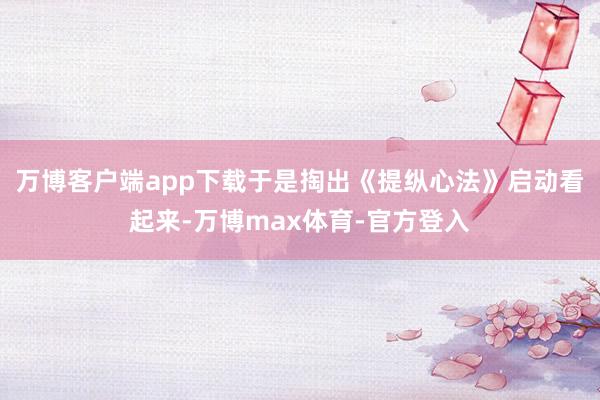 万博客户端app下载于是掏出《提纵心法》启动看起来-万博max体育-官方登入