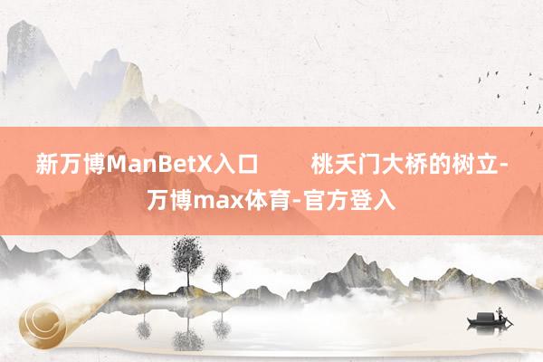 新万博ManBetX入口        桃夭门大桥的树立-万博max体育-官方登入