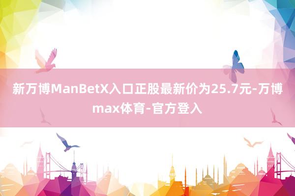 新万博ManBetX入口正股最新价为25.7元-万博max体育-官方登入