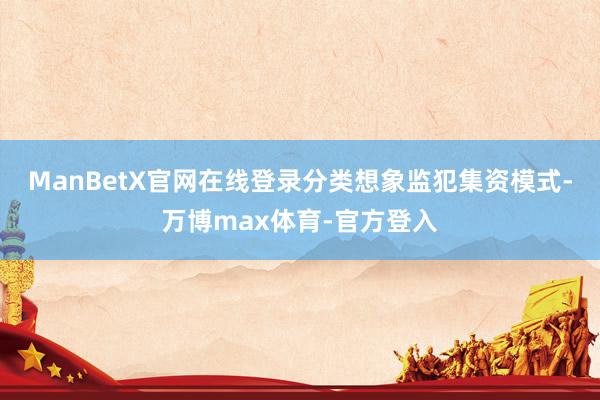 ManBetX官网在线登录分类想象监犯集资模式-万博max体育-官方登入