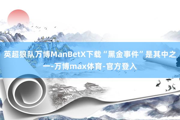 英超狼队万博ManBetX下载“黑金事件”是其中之一-万博max体育-官方登入