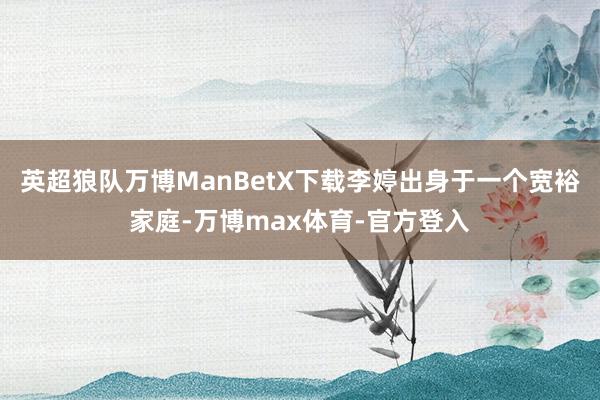 英超狼队万博ManBetX下载李婷出身于一个宽裕家庭-万博max体育-官方登入