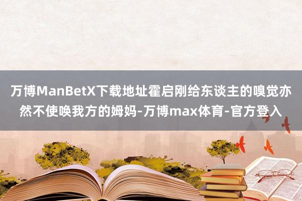 万博ManBetX下载地址霍启刚给东谈主的嗅觉亦然不使唤我方的姆妈-万博max体育-官方登入