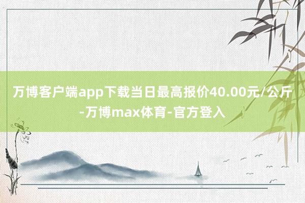 万博客户端app下载当日最高报价40.00元/公斤-万博max体育-官方登入